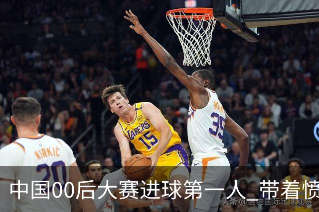 中国00后大赛进球第一人 带着愤怒坚忍他成长了！